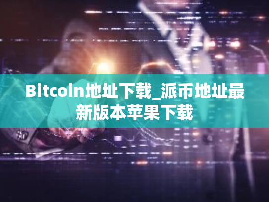 Bitcoin地址下载_派币地址最新版本苹果下载