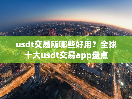 usdt交易所哪些好用?全球十大usdt交易app盘点