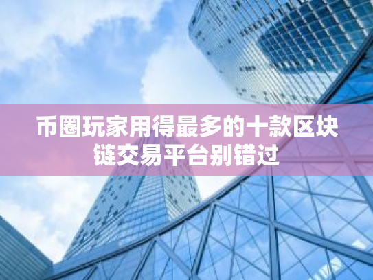 币圈玩家用得最多的十款区块链交易平台别错过