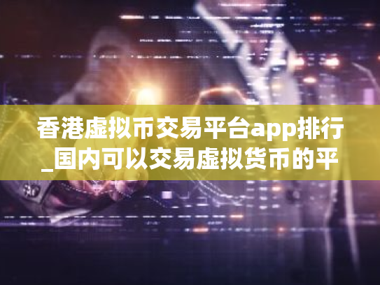 香港虚拟币交易平台app排行_国内可以交易虚拟货币的平台