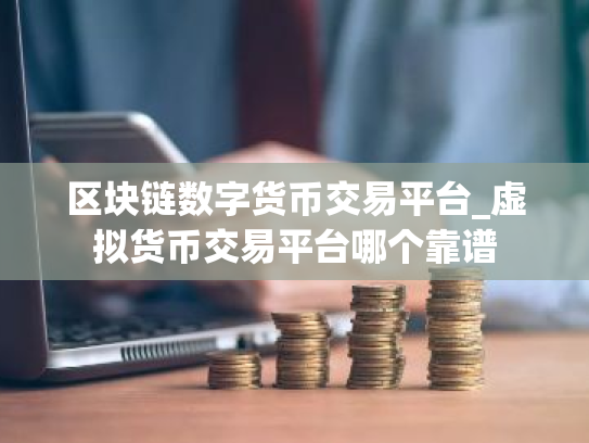 区块链数字货币交易平台_虚拟货币交易平台哪个靠谱