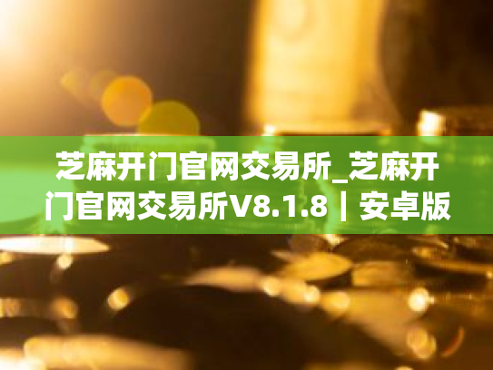 芝麻开门官网交易所_芝麻开门官网交易所V8.1.8｜安卓版下载_芝麻开门官网交易所官网版下载