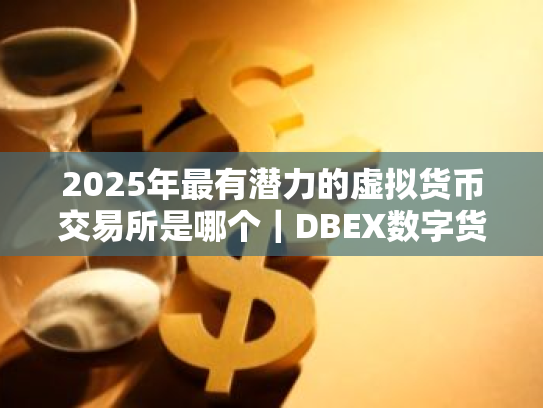 2025年最有潜力的虚拟货币交易所是哪个|DBEX数字货币交易平台
