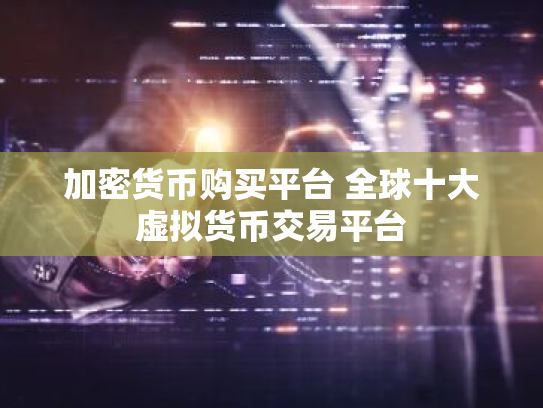 加密货币购买平台 全球十大虚拟货币交易平台