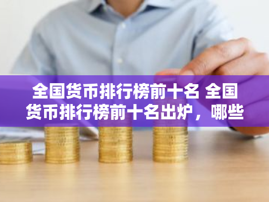 全国货币排行榜前十名 全国货币排行榜前十名出炉,哪些货币位列前三甲?