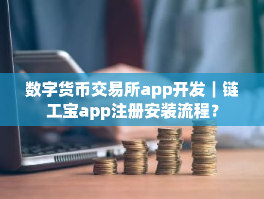 数字货币交易所app开发｜链工宝app注册安装流程？