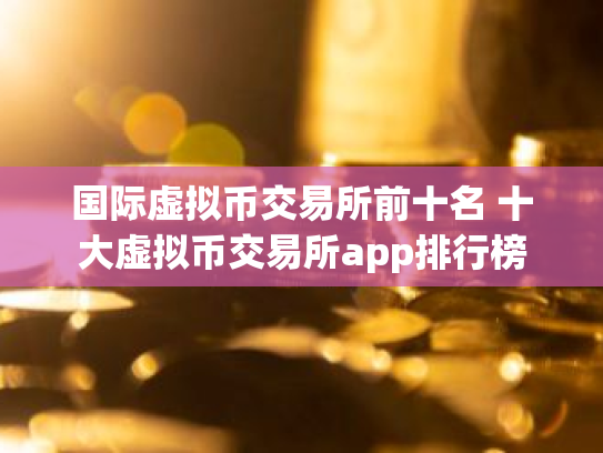 国际虚拟币交易所前十名 十大虚拟币交易所app排行榜