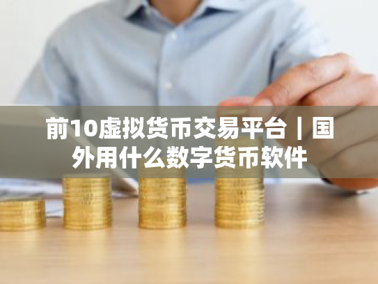 前10虚拟货币交易平台|国外用什么数字货币软件