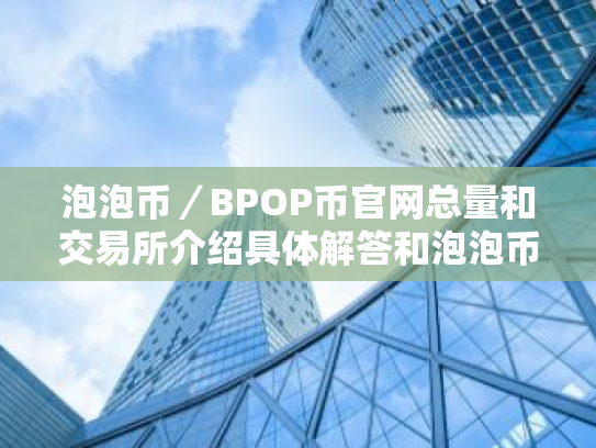 泡泡币/BPOP币官网总量和交易所介绍具体解答和泡泡币是什么细致分析