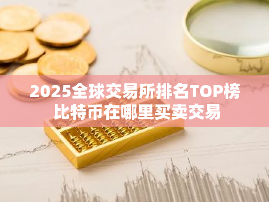 2025全球交易所排名TOP榜 比特币在哪里买卖交易
