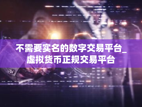 不需要实名的数字交易平台_虚拟货币正规交易平台