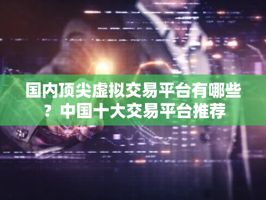 国内顶尖虚拟交易平台有哪些?中国十大交易平台推荐