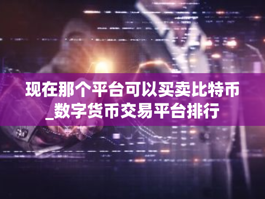 现在那个平台可以买卖比特币_数字货币交易平台排行