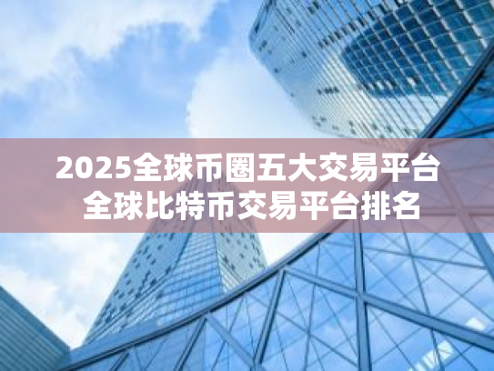 2025全球币圈五大交易平台 全球比特币交易平台排名