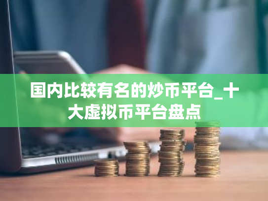 国内比较有名的炒币平台_十大虚拟币平台盘点