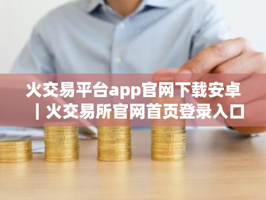 火交易平台app官网下载安卓|火交易所官网首页登录入口v10.5.62