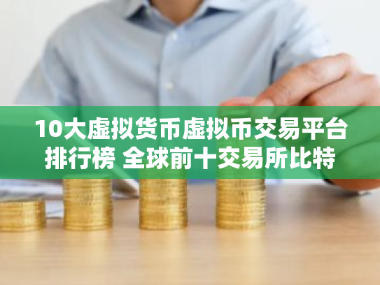 10大虚拟货币虚拟币交易平台排行榜 全球前十交易所比特币平台