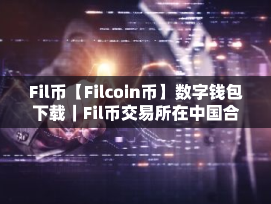 Fil币【Filcoin币】数字钱包下载|Fil币交易所在中国合法吗?Fil币交易所合法性简述