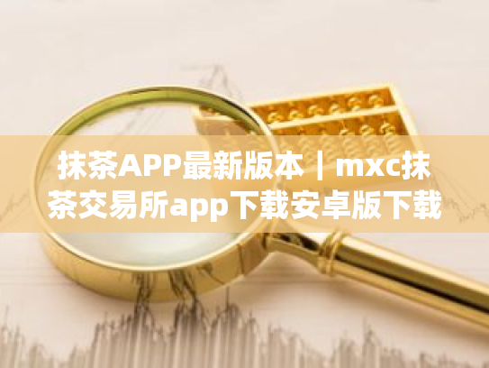 抹茶APP最新版本|mxc抹茶交易所app下载安卓版下载