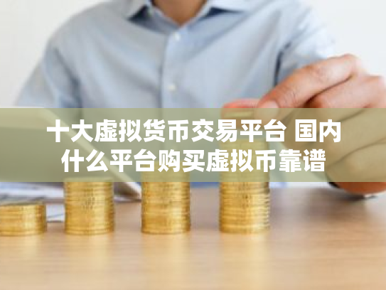 十大虚拟货币交易平台 国内什么平台购买虚拟币靠谱