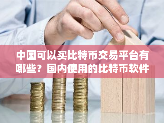 中国可以买比特币交易平台有哪些?国内使用的比特币软件app