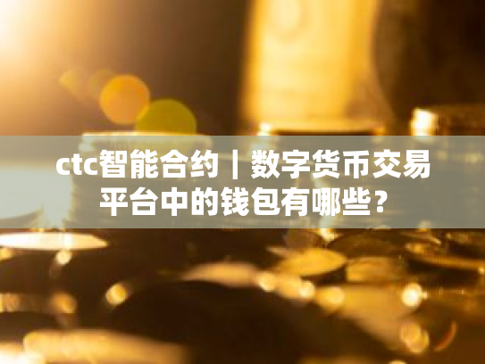 ctc智能合约｜数字货币交易平台中的钱包有哪些？