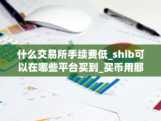 什么交易所手续费低_shib可以在哪些平台买到_买币用那个交易所