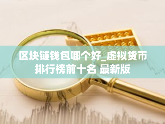 区块链钱包哪个好_虚拟货币排行榜前十名 最新版