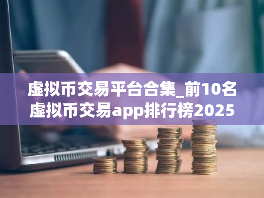 虚拟币交易平台合集_前10名虚拟币交易app排行榜2025