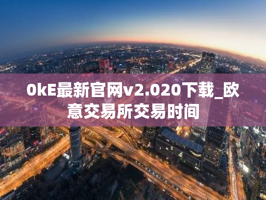 0kE最新官网v2.020下载_欧意交易所交易时间