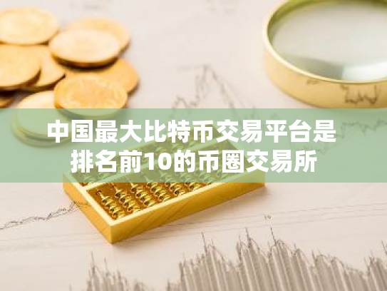 中国最大比特币交易平台是 排名前10的币圈交易所