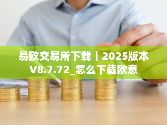 易欧交易所下载|2025版本V8.7.72_怎么下载欧意