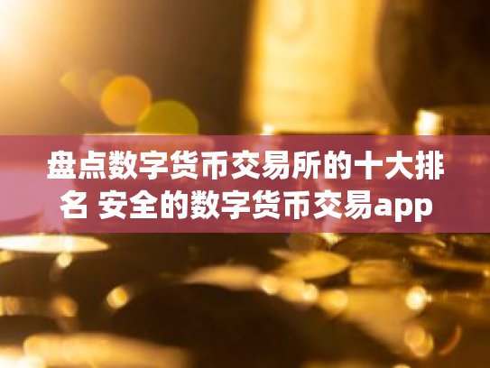 盘点数字货币交易所的十大排名 安全的数字货币交易app介绍