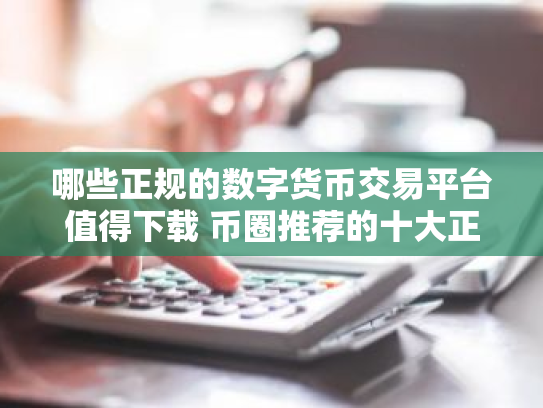 哪些正规的数字货币交易平台值得下载 币圈推荐的十大正规数字货币交易平台