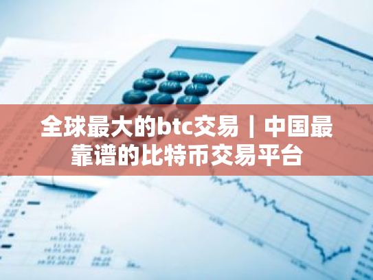 全球最大的btc交易|中国最靠谱的比特币交易平台