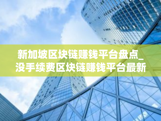 新加坡区块链赚钱平台盘点_没手续费区块链赚钱平台最新排名