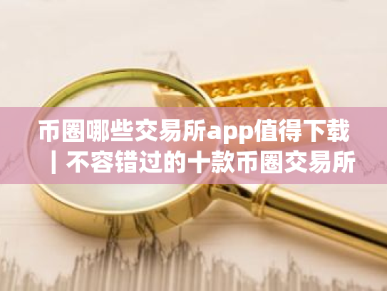 币圈哪些交易所app值得下载|不容错过的十款币圈交易所必看
