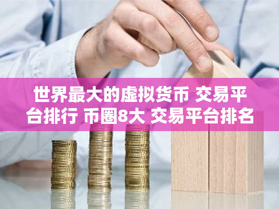 世界最大的虚拟货币 交易平台排行 币圈8大 交易平台排名