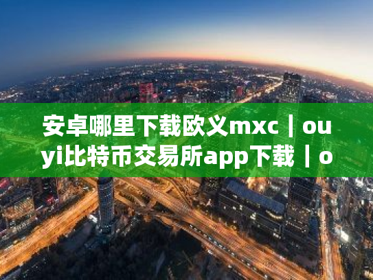 安卓哪里下载欧义mxc|ouyi比特币交易所app下载|ouyi比特币怎么交易