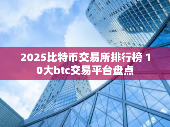 2025比特币交易所排行榜 10大btc交易平台盘点