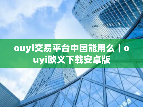 ouyi交易平台中国能用么|ouyi欧义下载安卓版