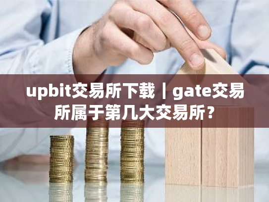 upbit交易所下载｜gate交易所属于第几大交易所？