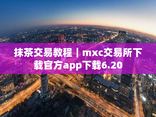 抹茶交易教程|mxc交易所下载官方app下载6.20