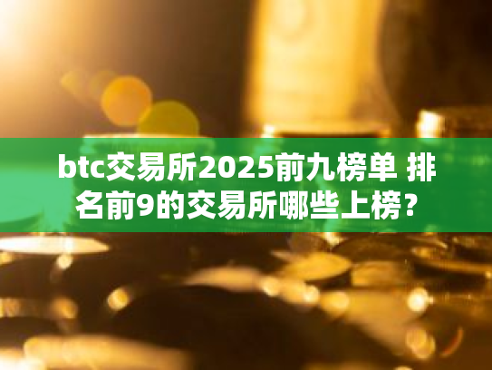btc交易所2025前九榜单 排名前9的交易所哪些上榜？
