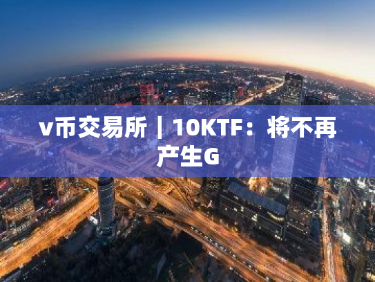 v币交易所｜10KTF：将不再产生G
