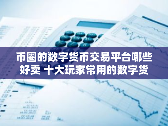 币圈的数字货币交易平台哪些好卖 十大玩家常用的数字货币交易平台一览