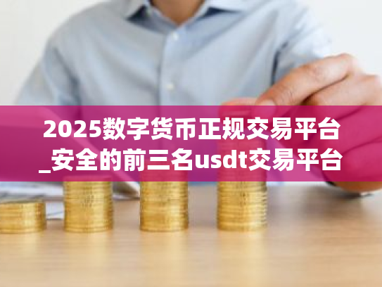 2025数字货币正规交易平台_安全的前三名usdt交易平台榜单一览