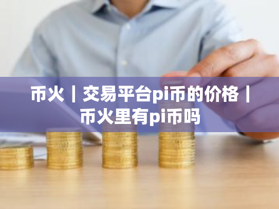 币火｜交易平台pi币的价格｜币火里有pi币吗