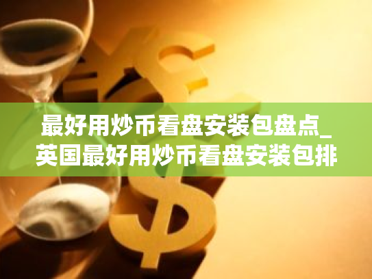 最好用炒币看盘安装包盘点_英国最好用炒币看盘安装包排行榜2025年