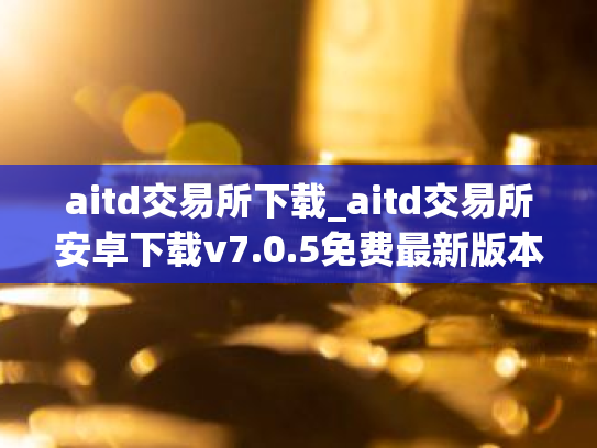 aitd交易所下载_aitd交易所安卓下载v7.0.5免费最新版本下载